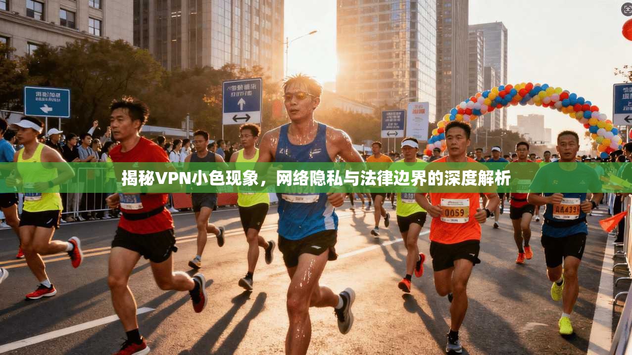 揭秘VPN小色现象,网络隐私与法律边界的深度解析