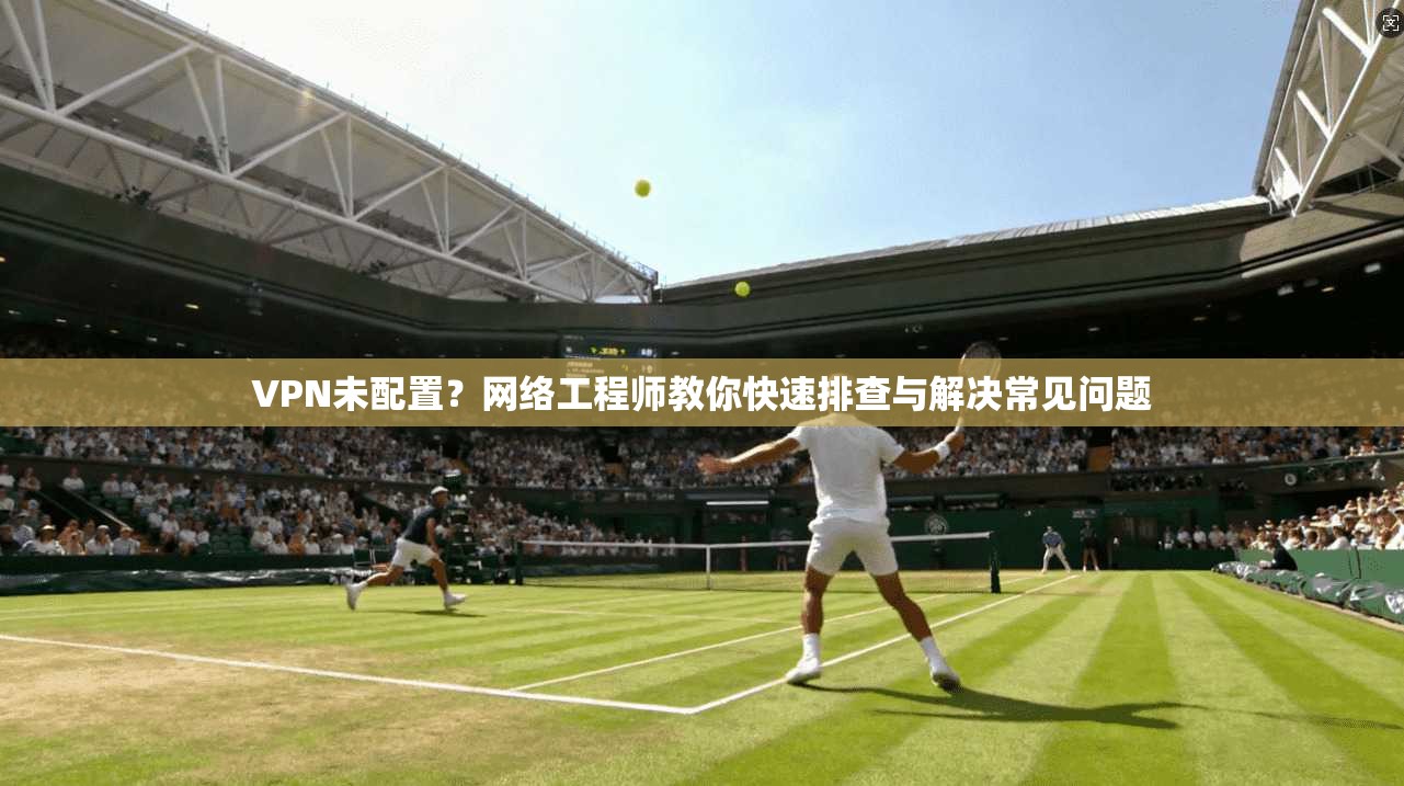 VPN未配置?网络工程师教你快速排查与解决常见问题