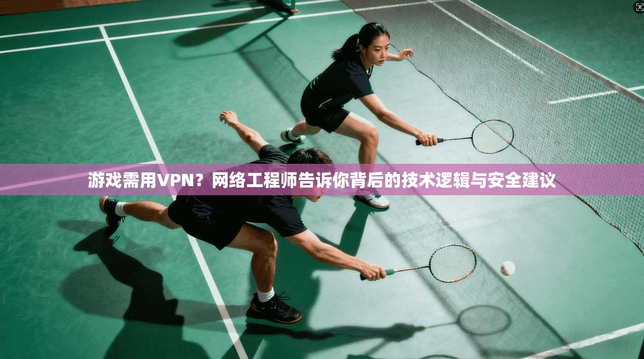 游戏需用VPN？网络工程师告诉你背后的技术逻辑与安全建议