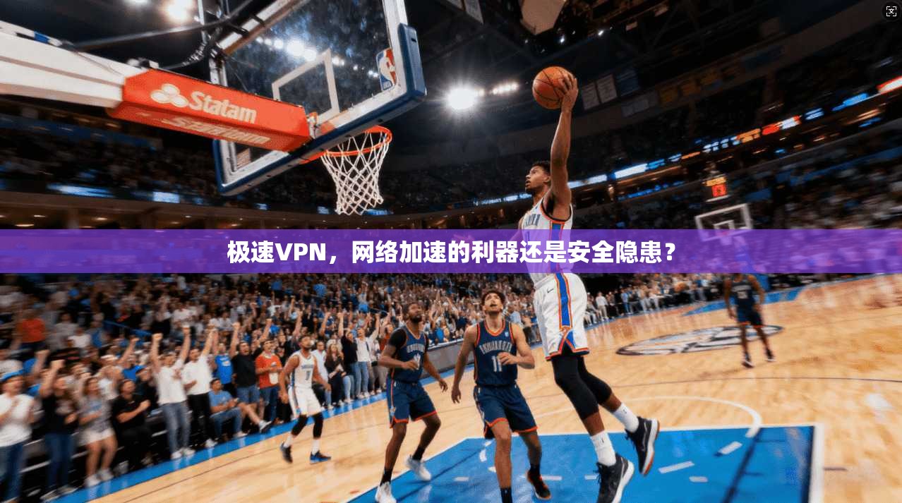极速VPN，网络加速的利器还是安全隐患？