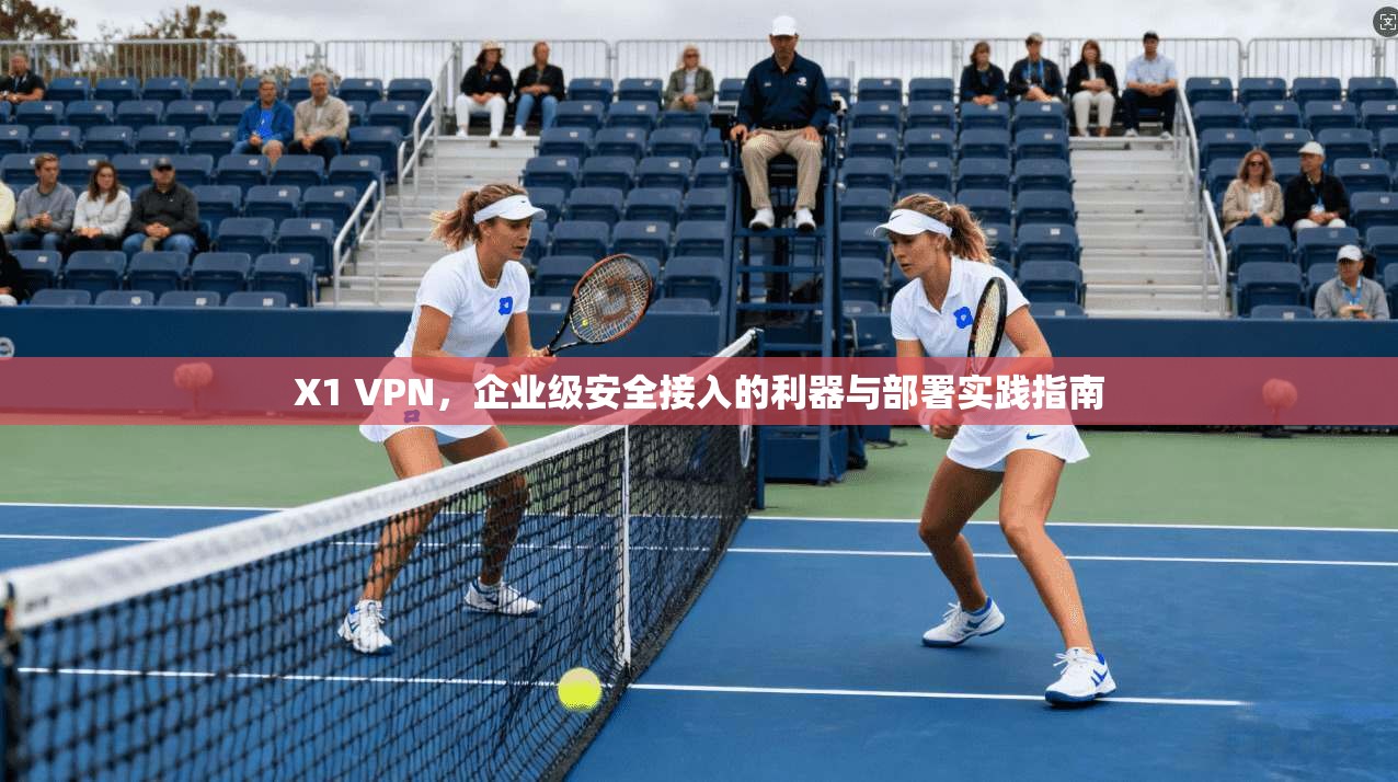X1 VPN，企业级安全接入的利器与部署实践指南