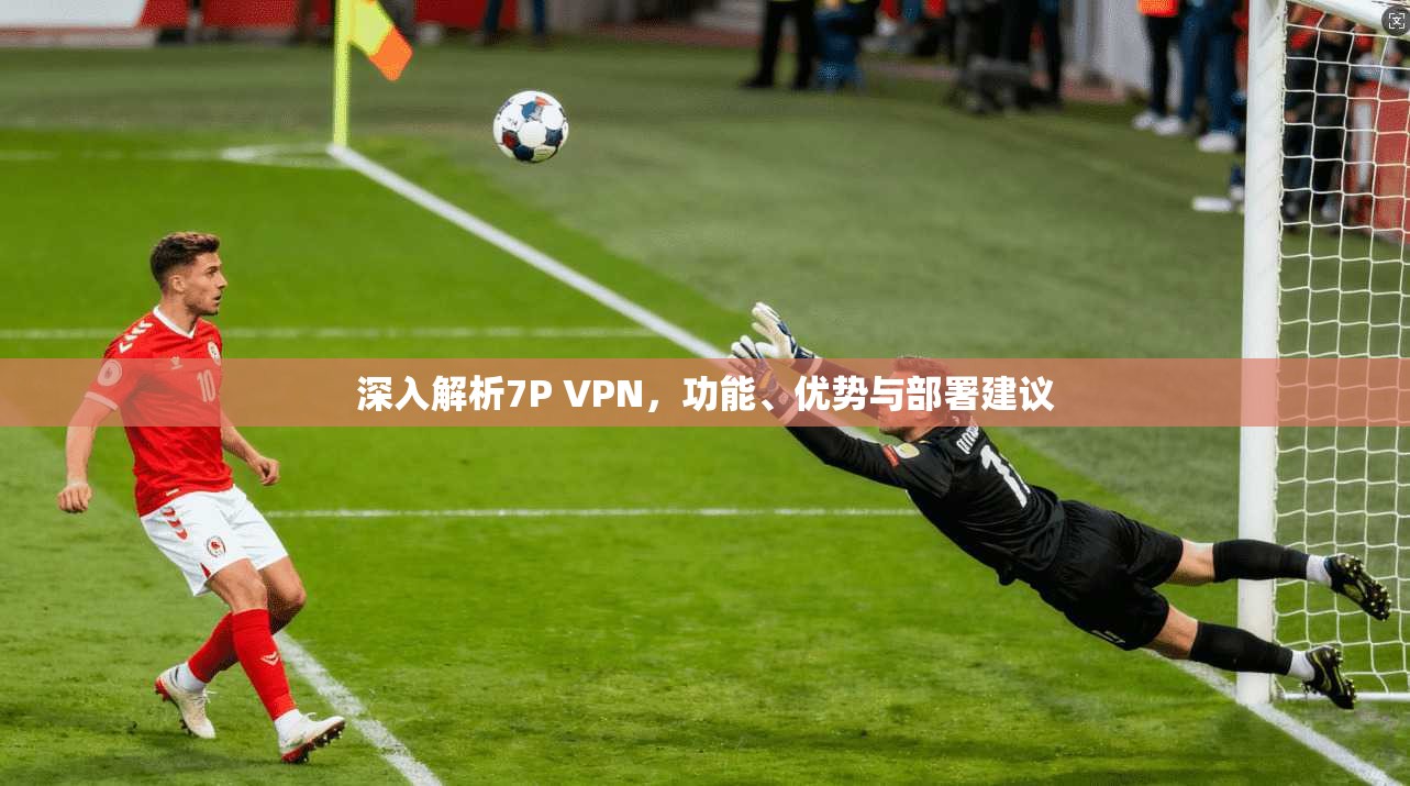 深入解析7P VPN,功能、优势与部署建议