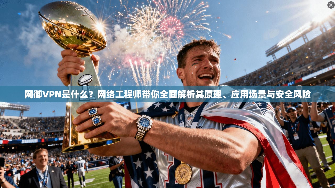 网御VPN是什么？网络工程师带你全面解析其原理、应用场景与安全风险