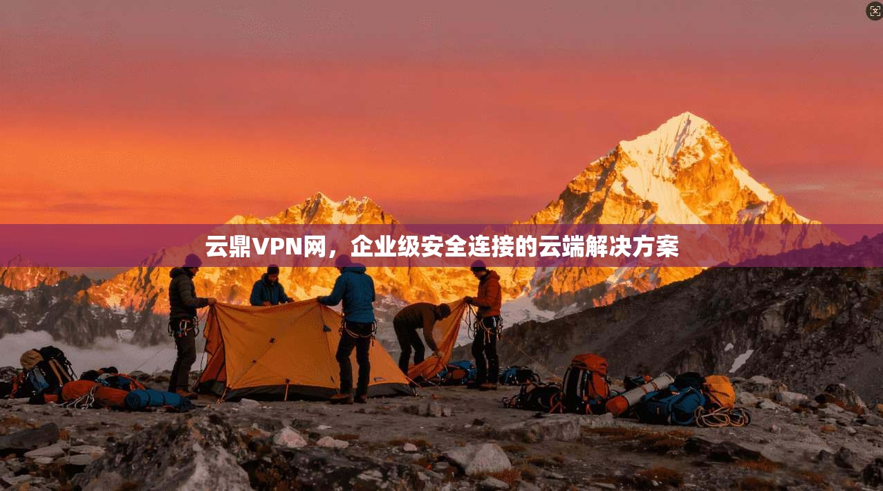 云鼎VPN网，企业级安全连接的云端解决方案