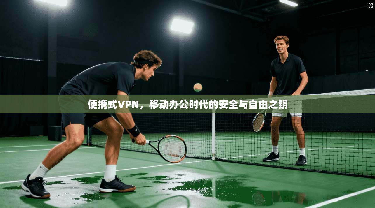 便携式VPN，移动办公时代的安全与自由之钥