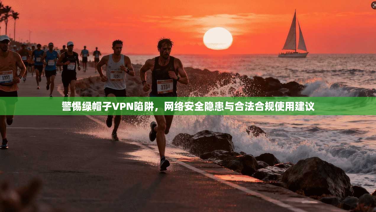 警惕绿帽子VPN陷阱,网络安全隐患与合法合规使用建议