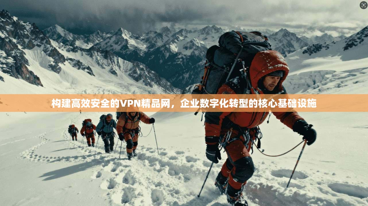 构建高效安全的VPN精品网,企业数字化转型的核心基础设施