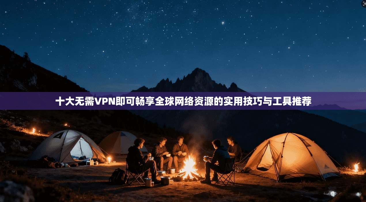 十大无需VPN即可畅享全球网络资源的实用技巧与工具推荐