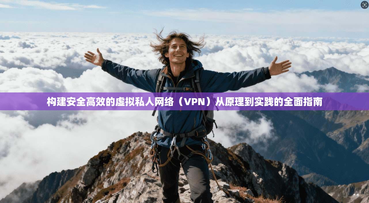 构建安全高效的虚拟私人网络（VPN）从原理到实践的全面指南