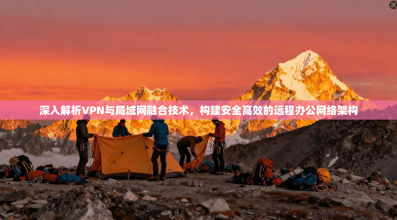 深入解析VPN与局域网融合技术，构建安全高效的远程办公网络架构