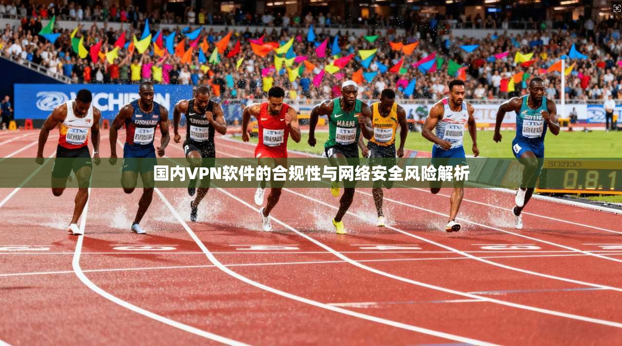 国内VPN软件的合规性与网络安全风险解析