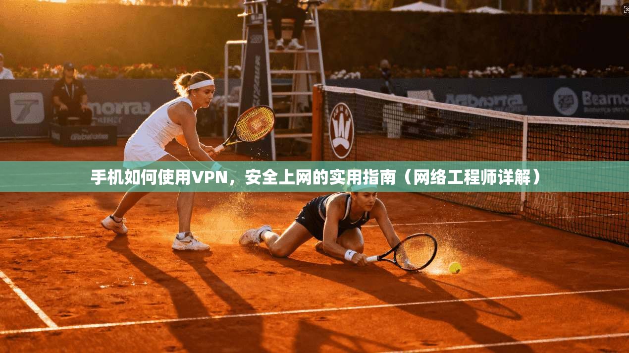 手机如何使用VPN，安全上网的实用指南（网络工程师详解）