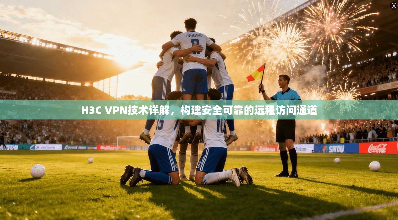 H3C VPN技术详解，构建安全可靠的远程访问通道