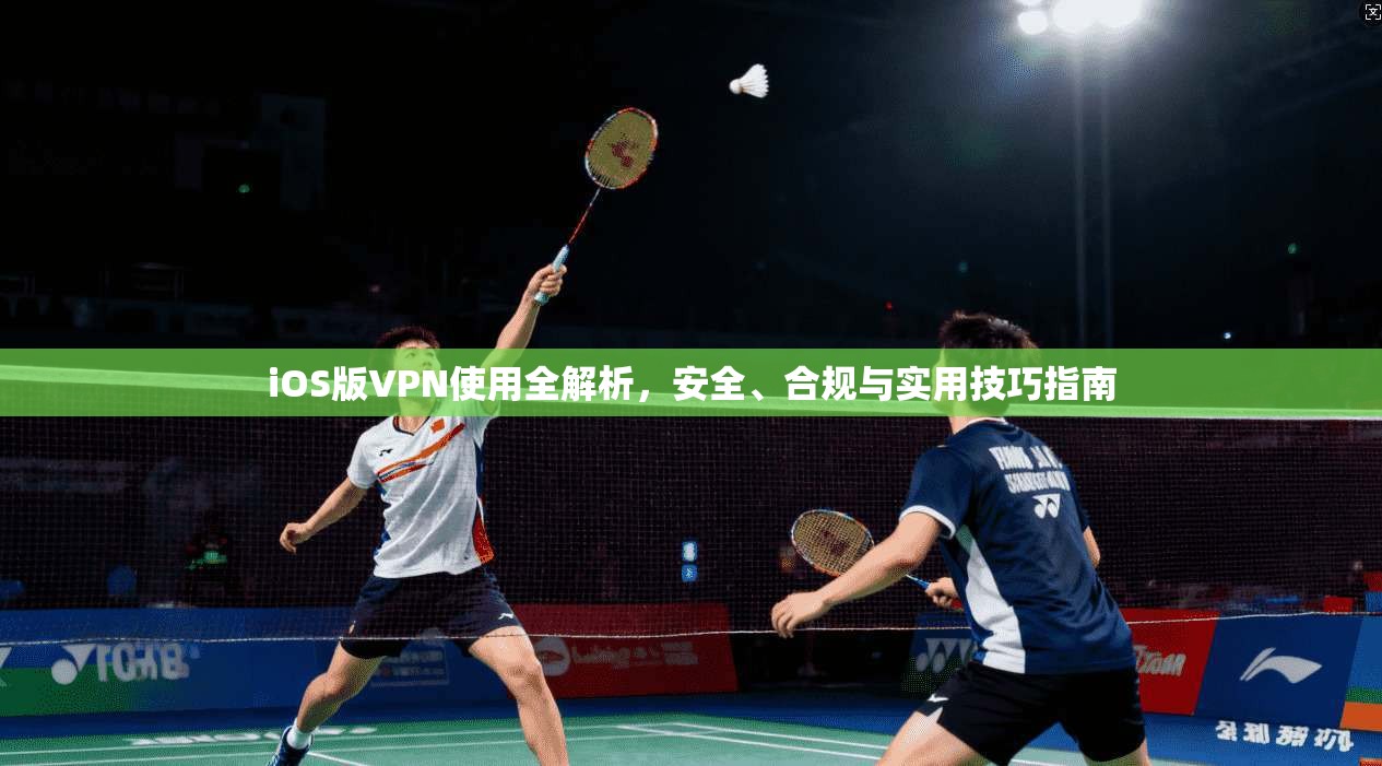 iOS版VPN使用全解析，安全、合规与实用技巧指南