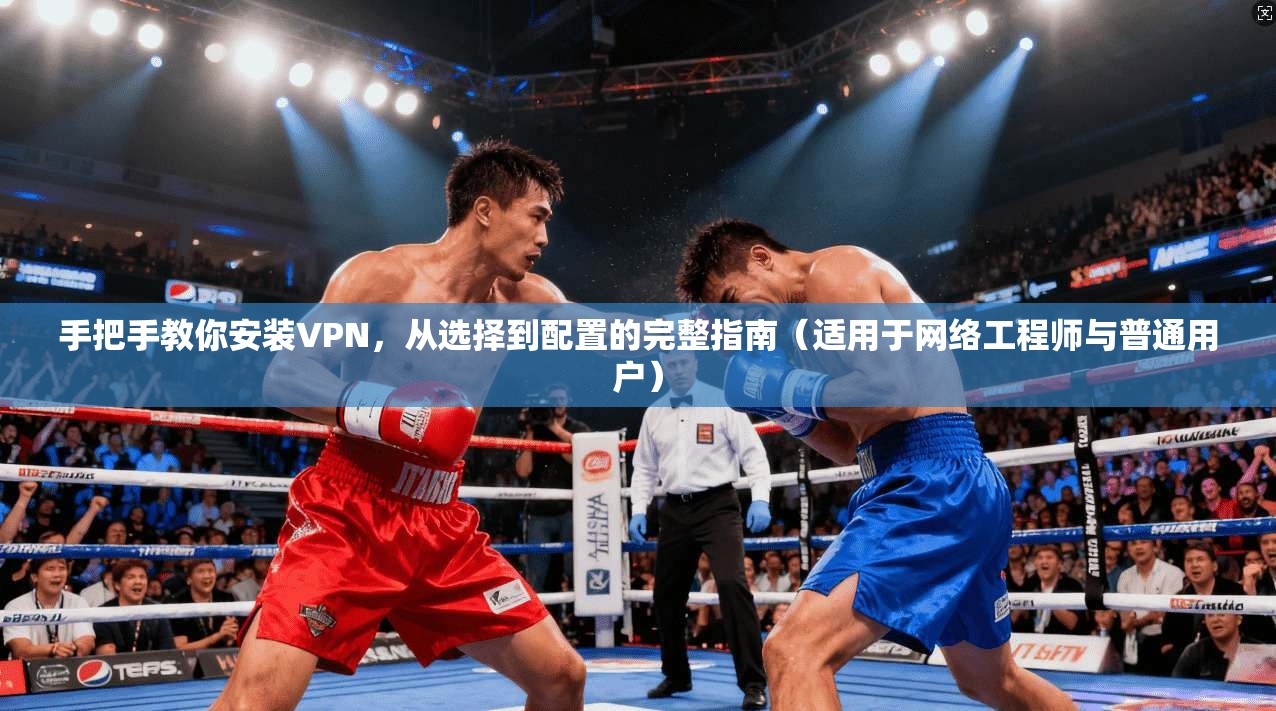 手把手教你安装VPN，从选择到配置的完整指南（适用于网络工程师与普通用户）