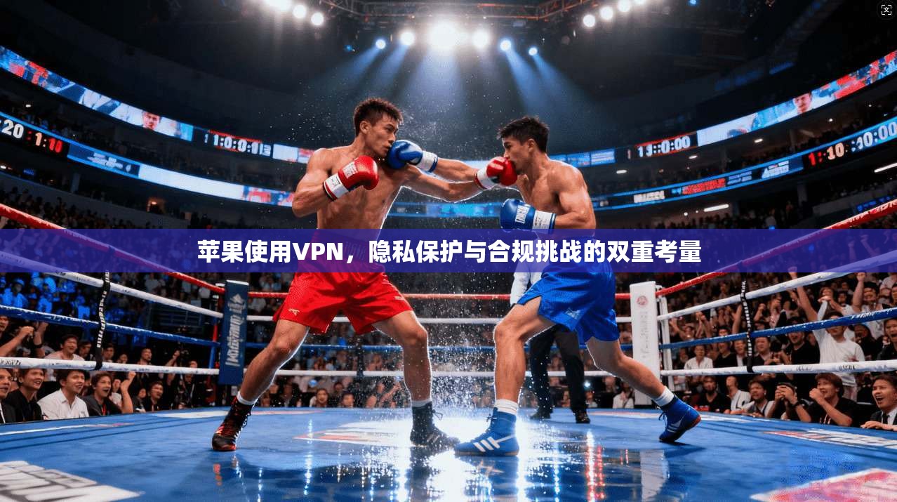 苹果使用VPN,隐私保护与合规挑战的双重考量