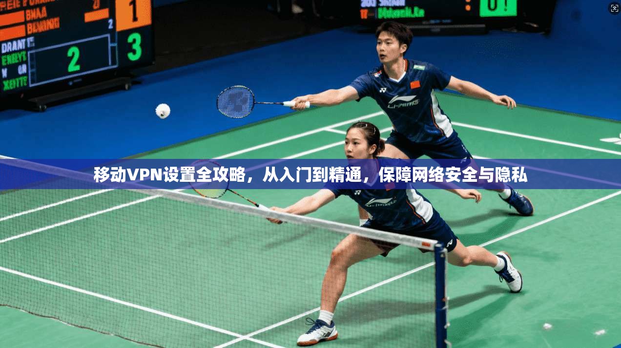 移动VPN设置全攻略，从入门到精通，保障网络安全与隐私