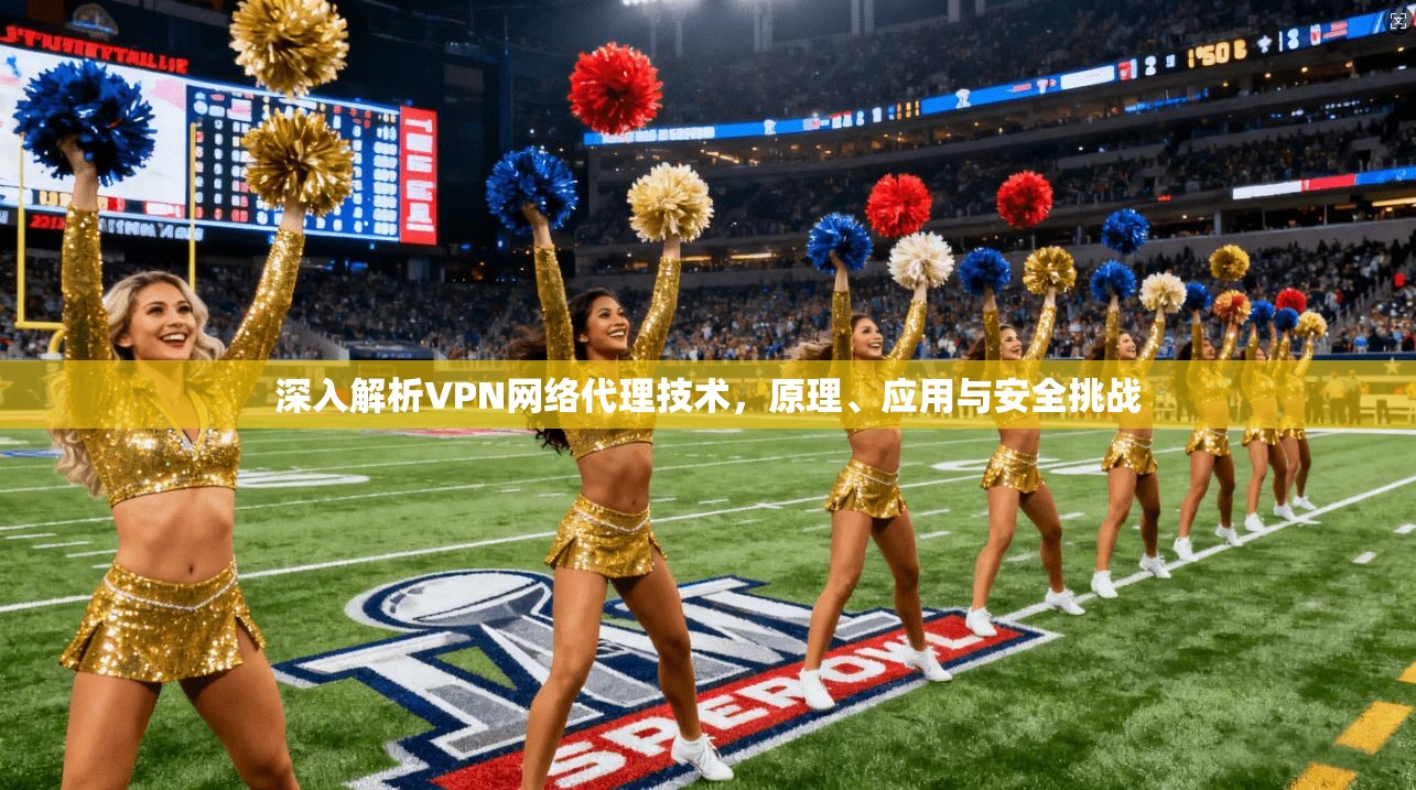 深入解析VPN网络代理技术，原理、应用与安全挑战