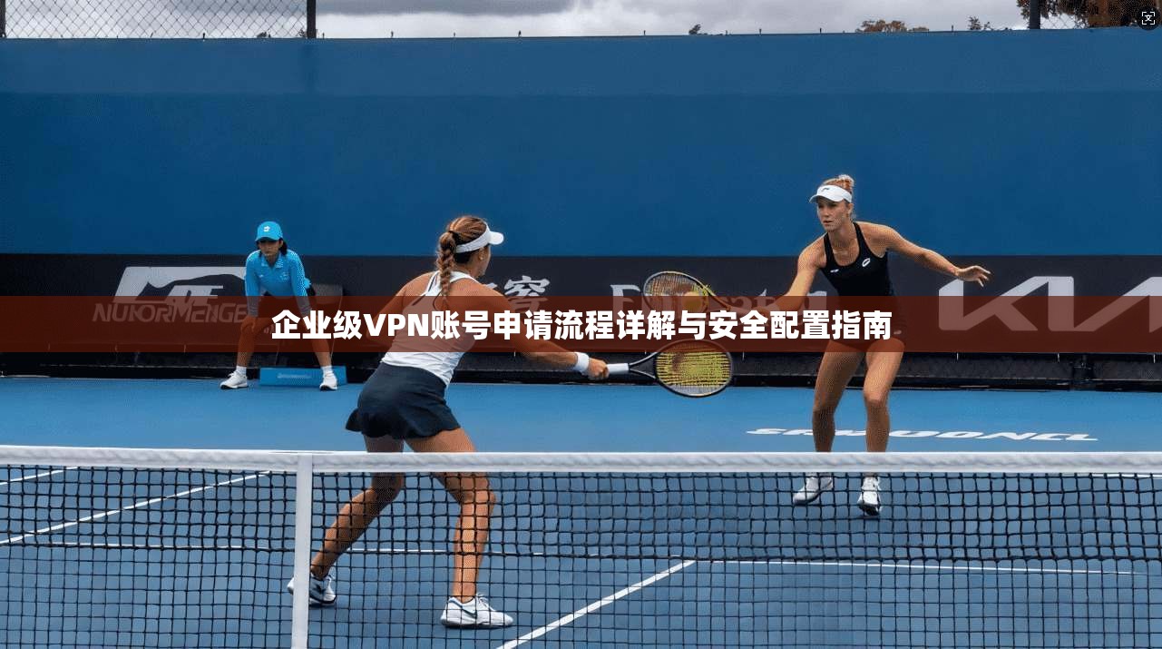 企业级VPN账号申请流程详解与安全配置指南