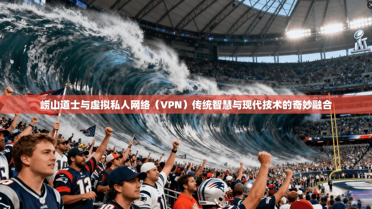 崂山道士与虚拟私人网络（VPN）传统智慧与现代技术的奇妙融合