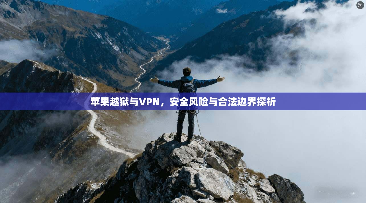 苹果越狱与VPN,安全风险与合法边界探析